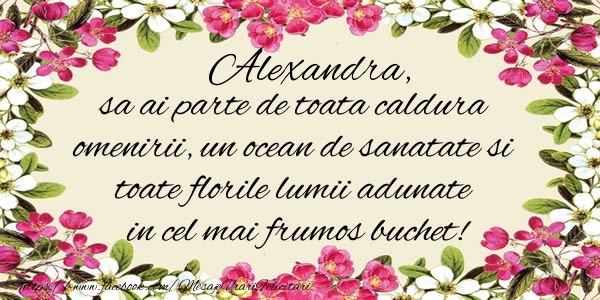 Felicitari de la multi ani -  Alexandra, sa ai parte de toata caldura omenirii, un ocean de sanatate si toate florile lumii adunate in cel mai frumos buchet!
