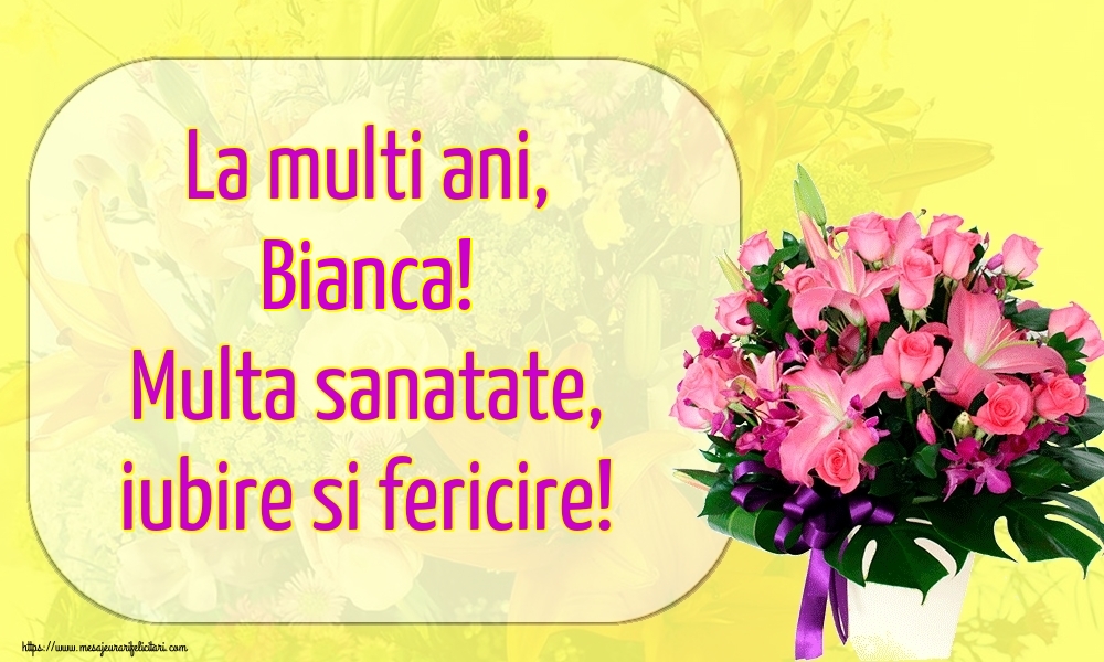 Felicitari de la multi ani - Flori | La multi ani, Bianca! Multa sanatate, iubire si fericire!