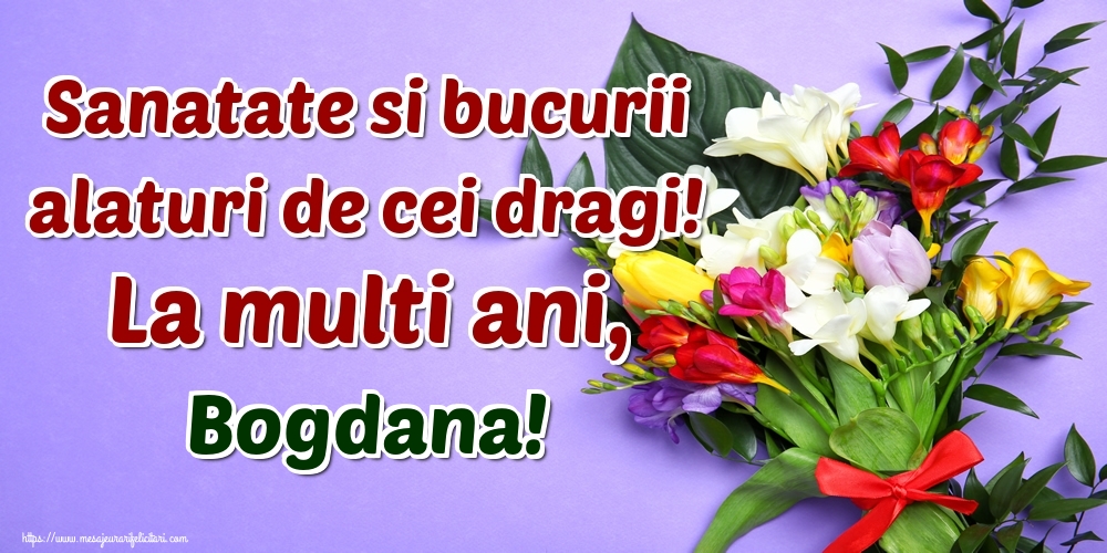 Felicitari de la multi ani - Flori | Sanatate si bucurii alaturi de cei dragi! La multi ani, Bogdana!
