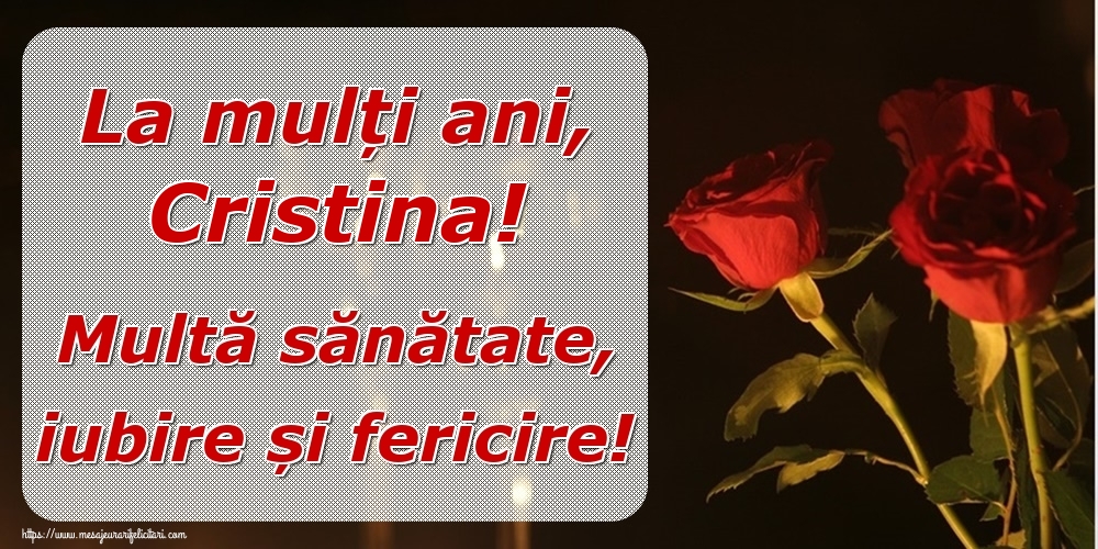 Felicitari de la multi ani - Trandafiri | La mulți ani, Cristina! Multă sănătate, iubire și fericire!