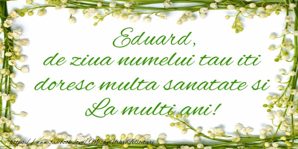 Felicitari de la multi ani - Eduard de ziua numelui tau iti doresc multa sanatate si La multi ani!