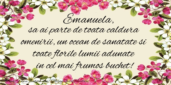 Felicitari de la multi ani -  Emanuela, sa ai parte de toata caldura omenirii, un ocean de sanatate si toate florile lumii adunate in cel mai frumos buchet!