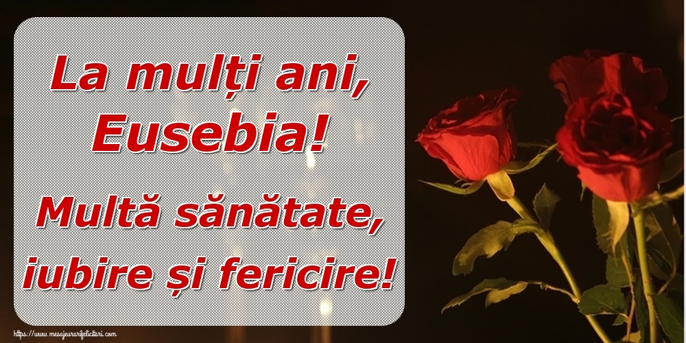 Felicitari de la multi ani - Trandafiri | La mulți ani, Eusebia! Multă sănătate, iubire și fericire!