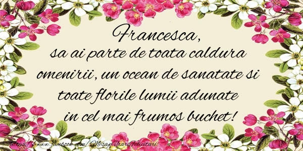 Felicitari de la multi ani -  Francesca, sa ai parte de toata caldura omenirii, un ocean de sanatate si toate florile lumii adunate in cel mai frumos buchet!