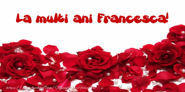 Felicitari de la multi ani - Flori & Trandafiri | La multi ani Francesca!