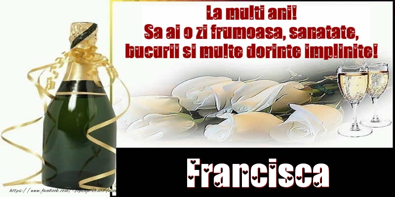 Felicitari de la multi ani - Francisca La multi ani! Sa ai o zi frumoasa, sanatate, bucurii si multe dorinte implinite!