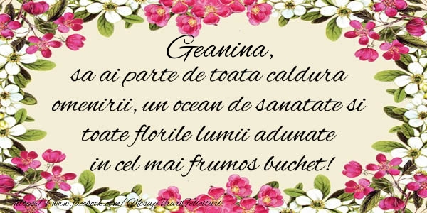 felicitari pentru geanina Geanina, sa ai parte de toata caldura omenirii, un ocean de sanatate si toate florile lumii adunate in cel mai frumos buchet!