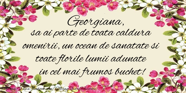 felicitari cu numele georgiana Georgiana, sa ai parte de toata caldura omenirii, un ocean de sanatate si toate florile lumii adunate in cel mai frumos buchet!