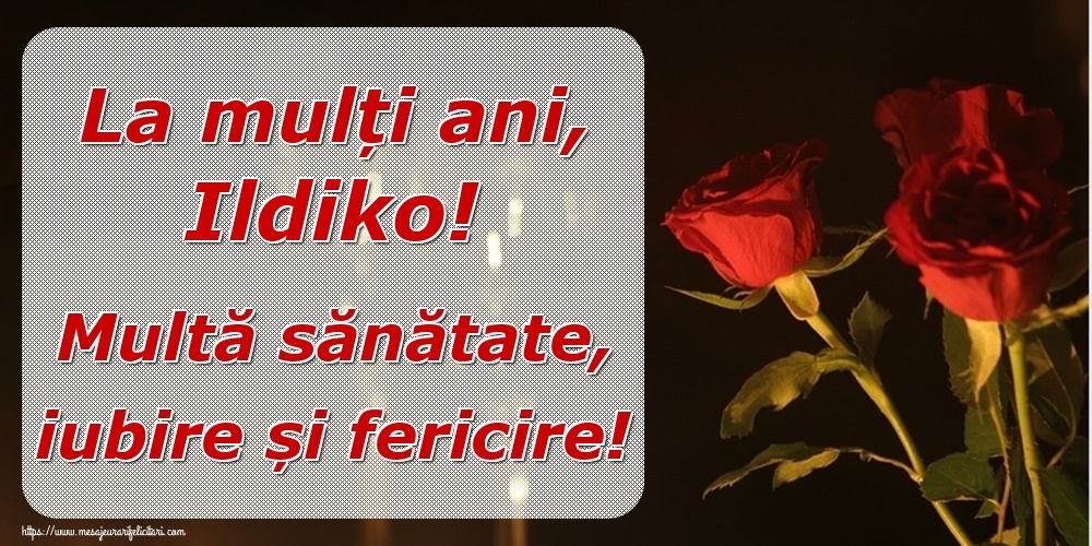 Felicitari de la multi ani - Trandafiri | La mulți ani, Ildiko! Multă sănătate, iubire și fericire!
