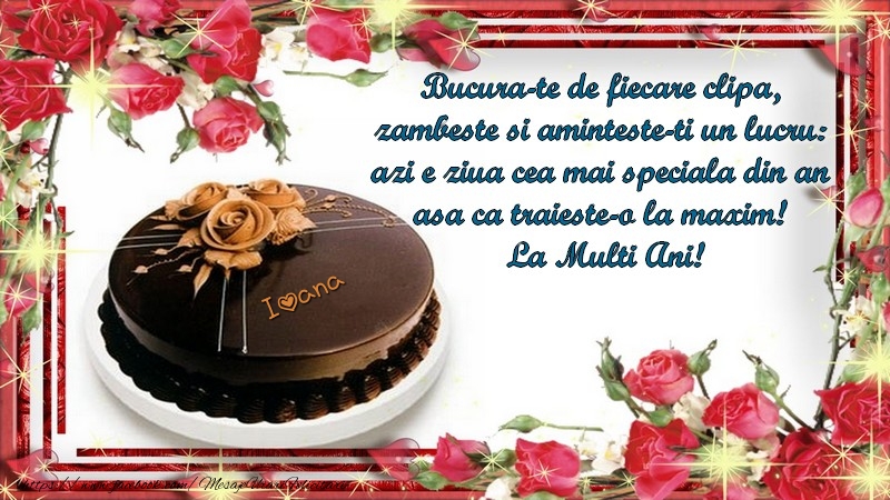 Felicitari de la multi ani - Tort | Ioana Bucura-te de fiecare clipa,  zambeste si aminteste-ti un lucru:  azi e ziua cea mai speciala din an  asa ca traieste-o la maxim!  La Multi Ani!