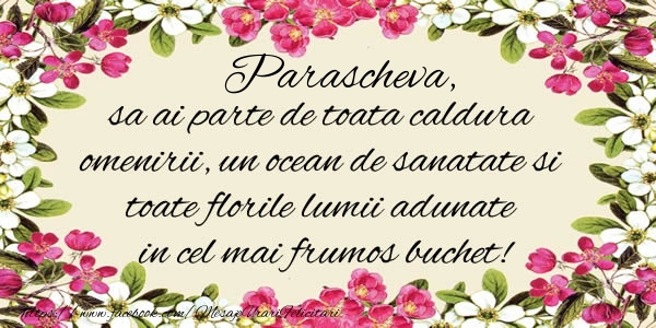 Felicitari de la multi ani -  Parascheva, sa ai parte de toata caldura omenirii, un ocean de sanatate si toate florile lumii adunate in cel mai frumos buchet!