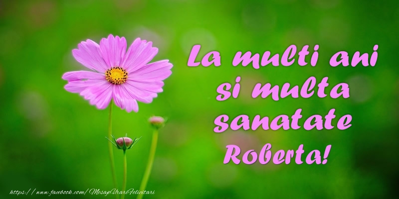 Felicitari de la multi ani - Flori | La multi ani si multa sanatate Roberta!