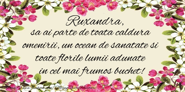 Felicitari de la multi ani -  Ruxandra, sa ai parte de toata caldura omenirii, un ocean de sanatate si toate florile lumii adunate in cel mai frumos buchet!