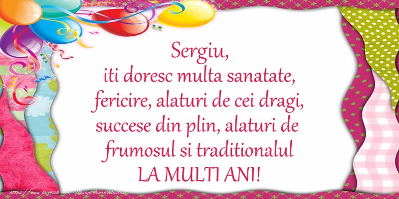 Felicitari de la multi ani - Sergiu iti doresc multa sanatate, fericire, alaturi de cei dragi, succese din plin, alaturi de frumosul si traditionalul LA MULTI ANI!