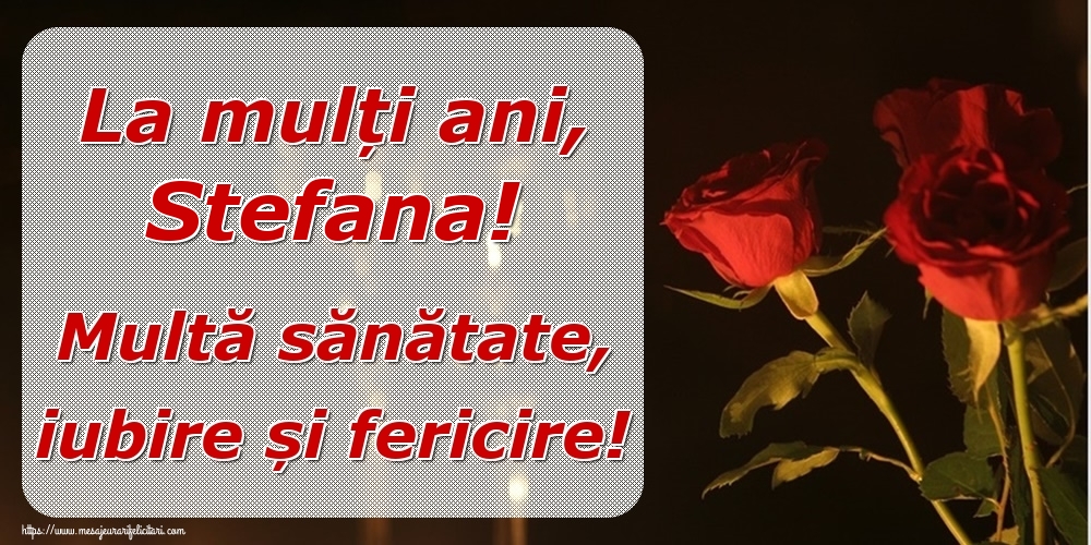 Felicitari de la multi ani - Trandafiri | La mulți ani, Stefana! Multă sănătate, iubire și fericire!