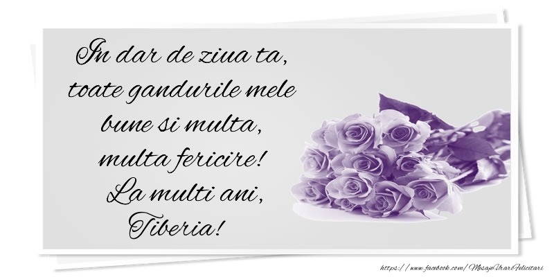 Felicitari de la multi ani - Flori | In dar de ziua ta, toate gandurile mele bune si multa, multa fericire! La multi ani, Tiberia!