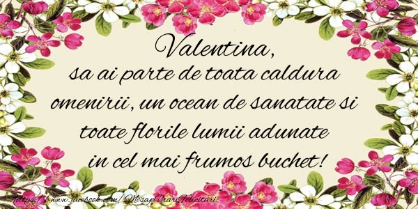 felicitari la multi ani valentina Valentina, sa ai parte de toata caldura omenirii, un ocean de sanatate si toate florile lumii adunate in cel mai frumos buchet!