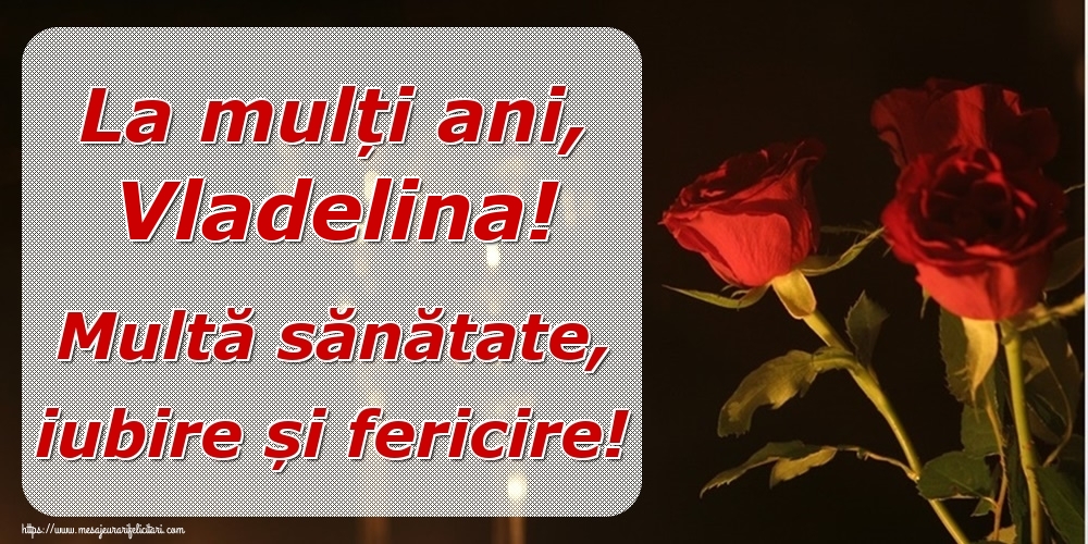  Felicitari de la multi ani - Trandafiri | La mulți ani, Vladelina! Multă sănătate, iubire și fericire!