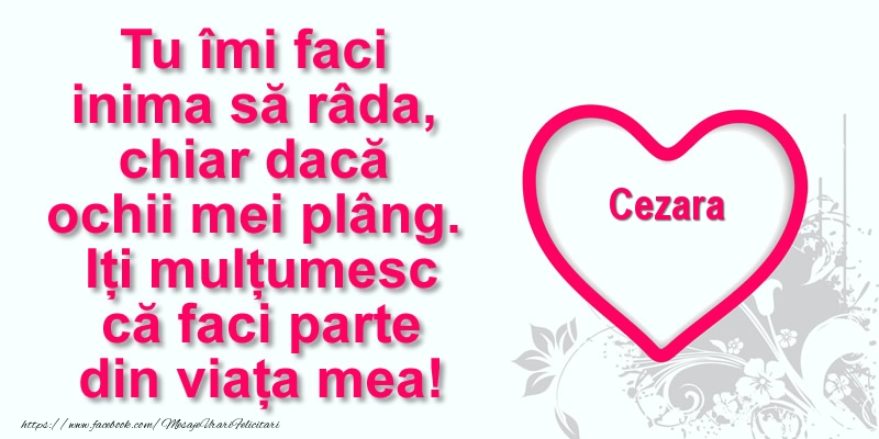 Felicitari de multumire - Pentru Cezara: Tu îmi faci  inima să râda, chiar dacă  ochii mei plâng. Iți mulțumesc că faci parte din viața mea!
