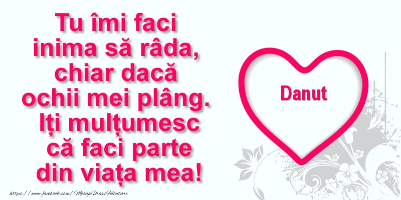 Felicitari de multumire - Pentru Danut: Tu îmi faci  inima să râda, chiar dacă  ochii mei plâng. Iți mulțumesc că faci parte din viața mea!