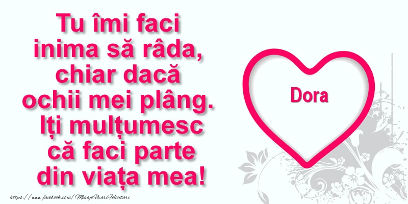Felicitari de multumire - Pentru Dora: Tu îmi faci  inima să râda, chiar dacă  ochii mei plâng. Iți mulțumesc că faci parte din viața mea!