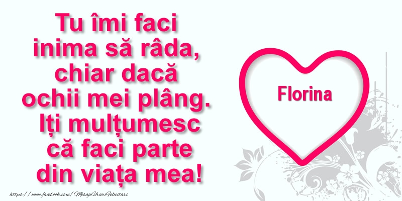 Felicitari de multumire - Pentru Florina: Tu îmi faci  inima să râda, chiar dacă  ochii mei plâng. Iți mulțumesc că faci parte din viața mea!