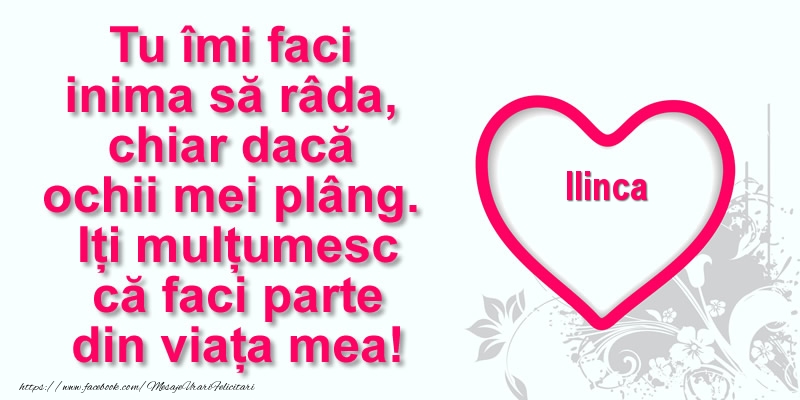 Felicitari de multumire - Pentru Ilinca: Tu îmi faci  inima să râda, chiar dacă  ochii mei plâng. Iți mulțumesc că faci parte din viața mea!