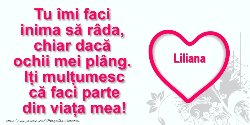 Felicitari de multumire - Pentru Liliana: Tu îmi faci  inima să râda, chiar dacă  ochii mei plâng. Iți mulțumesc că faci parte din viața mea!