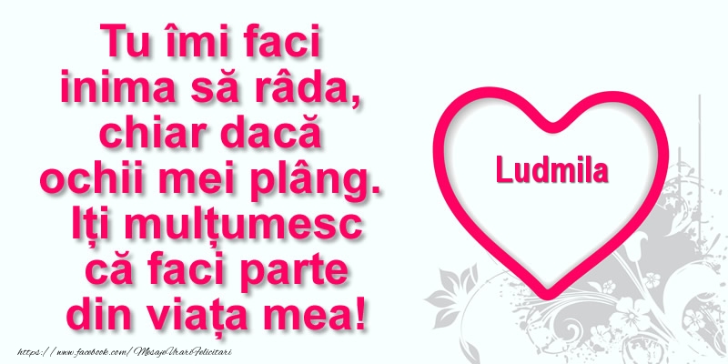 Felicitari de multumire - Pentru Ludmila: Tu îmi faci  inima să râda, chiar dacă  ochii mei plâng. Iți mulțumesc că faci parte din viața mea!