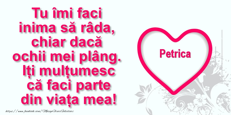 Felicitari de multumire - Pentru Petrica: Tu îmi faci  inima să râda, chiar dacă  ochii mei plâng. Iți mulțumesc că faci parte din viața mea!