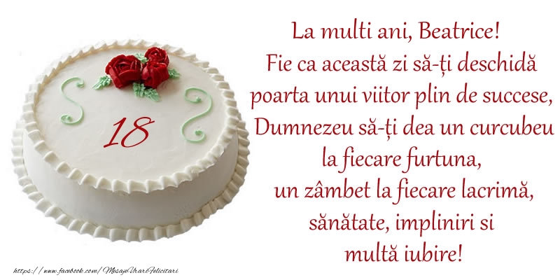 Felicitari de zi de nastere cu varsta - Tort 18 de ani La Multi Ani, Beatrice! Fie ca aceasta zi sa-ti deschida poarta unui viitor plin de succese, Dumnezeu sa-ti dea un curcubeu la fiecare furtuna, un zambet la fiecare lacrima, sanatate, impliniri si multa iubire!