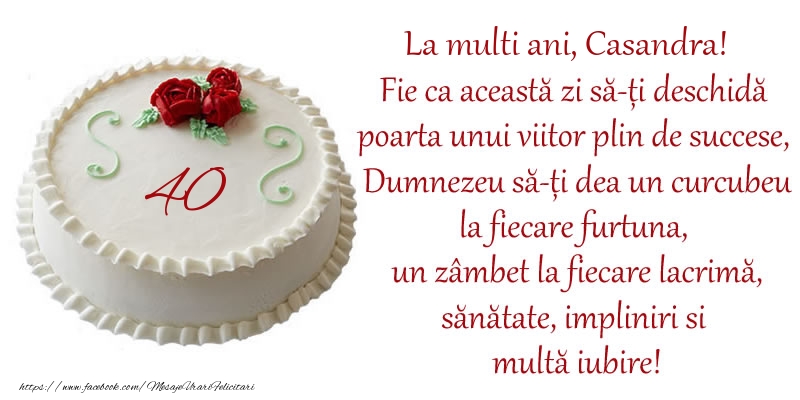 Felicitari de zi de nastere cu varsta - Tort 40 de ani La Multi Ani, Casandra! Fie ca aceasta zi sa-ti deschida poarta unui viitor plin de succese, Dumnezeu sa-ti dea un curcubeu la fiecare furtuna, un zambet la fiecare lacrima, sanatate, impliniri si multa iubire!