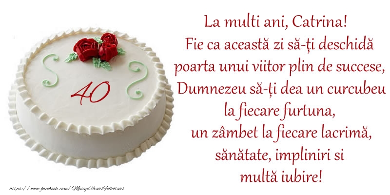 Felicitari de zi de nastere cu varsta - Tort 40 de ani La Multi Ani, Catrina! Fie ca aceasta zi sa-ti deschida poarta unui viitor plin de succese, Dumnezeu sa-ti dea un curcubeu la fiecare furtuna, un zambet la fiecare lacrima, sanatate, impliniri si multa iubire!