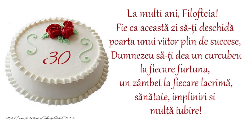 Felicitari de zi de nastere cu varsta - Tort 30 de ani La Multi Ani, Filofteia! Fie ca aceasta zi sa-ti deschida poarta unui viitor plin de succese, Dumnezeu sa-ti dea un curcubeu la fiecare furtuna, un zambet la fiecare lacrima, sanatate, impliniri si multa iubire!