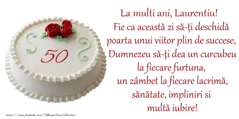 Felicitari de zi de nastere cu varsta - Tort 50 de ani La Multi Ani, Laurentiu! Fie ca aceasta zi sa-ti deschida poarta unui viitor plin de succese, Dumnezeu sa-ti dea un curcubeu la fiecare furtuna, un zambet la fiecare lacrima, sanatate, impliniri si multa iubire!