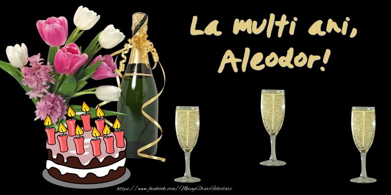 Felicitari de zi de nastere -  Felicitare cu tort, flori si sampanie: La multi ani, Aleodor!