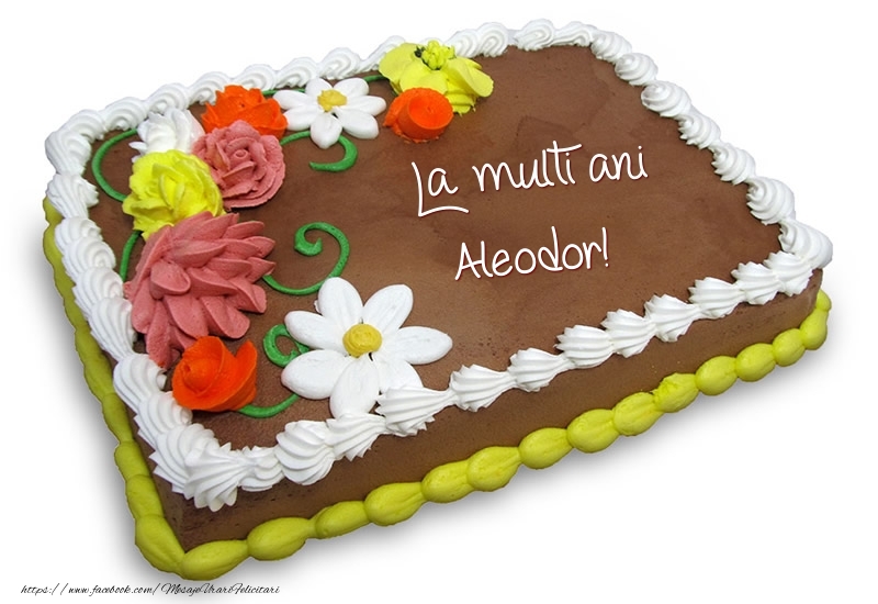 Felicitari de zi de nastere -  Tort de ciocolata cu flori: La multi ani Aleodor!