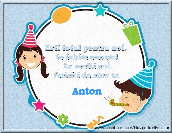 Felicitari de zi de nastere - Esti totul pentru noi, te iubim enorm! La multi ani fericiti de ziua ta Anton