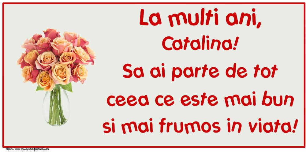 Felicitari de zi de nastere - Flori | La multi ani, Catalina! Sa ai parte de tot ceea ce este mai bun si mai frumos in viata!