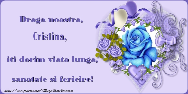 Felicitari de zi de nastere - Draga noastra, Cristina, iti dorim viata lunga, sanatate si fericire!
