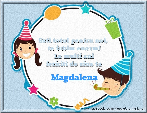 Felicitari de zi de nastere - Copii | Esti totul pentru noi, te iubim enorm! La multi ani fericiti de ziua ta Magdalena