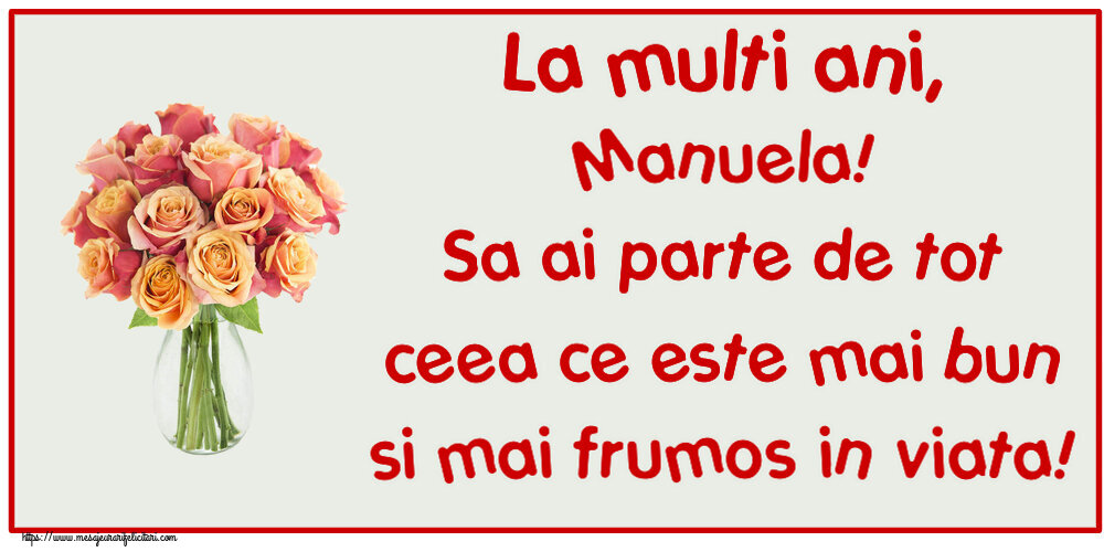 Felicitari de zi de nastere - Flori | La multi ani, Manuela! Sa ai parte de tot ceea ce este mai bun si mai frumos in viata!