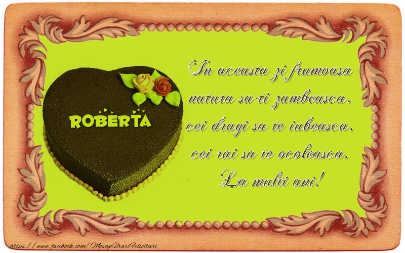 Felicitari de zi de nastere - La multi ani, Roberta! In aceasta zi frumoasa  natura sa-ti zambeasca,  cei dragi sa te iubeasca,  cei rai sa te ocoleasca.