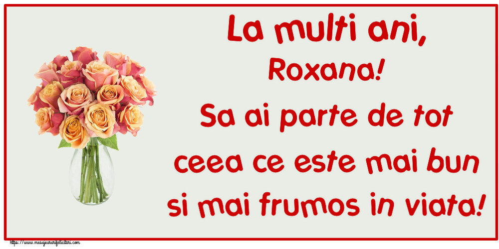 Felicitari de zi de nastere - Flori | La multi ani, Roxana! Sa ai parte de tot ceea ce este mai bun si mai frumos in viata!