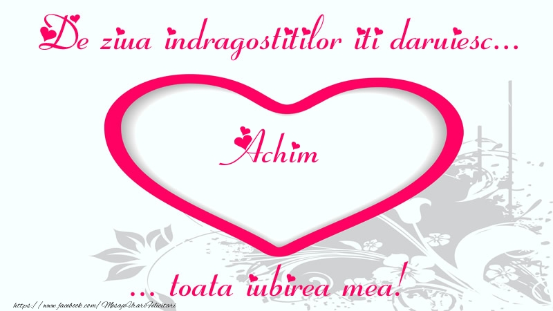 Felicitari Ziua indragostitilor - Pentru Achim: De ziua indragostitilor iti daruiesc toata iubirea mea!