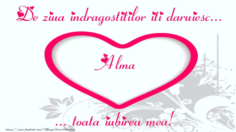 Felicitari Ziua indragostitilor - Pentru Alma: De ziua indragostitilor iti daruiesc toata iubirea mea!