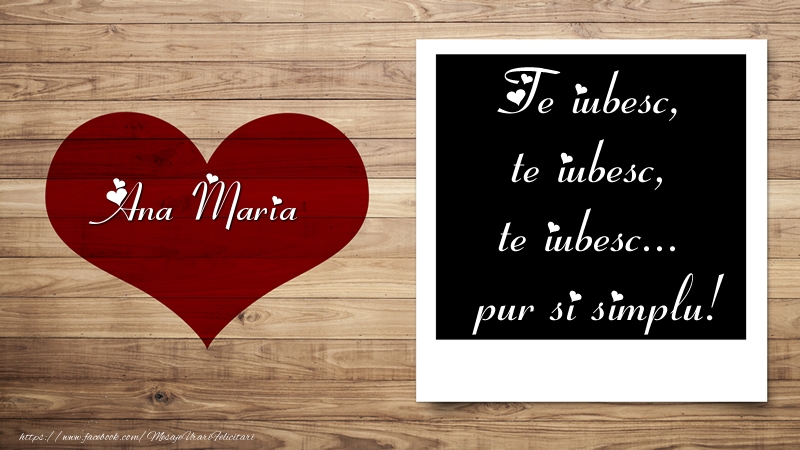 Felicitari Ziua indragostitilor - Ana Maria Te iubesc, te iubesc, te iubesc... pur si simplu!