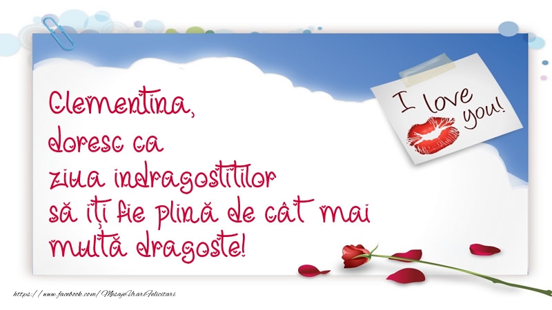 Felicitari Ziua indragostitilor - I Love You | Clementina, doresc ca ziua indragostitilor să iți fie plină de cât mai multă dragoste!