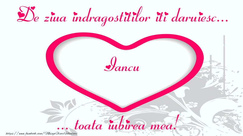 Felicitari Ziua indragostitilor - Pentru Iancu: De ziua indragostitilor iti daruiesc toata iubirea mea!
