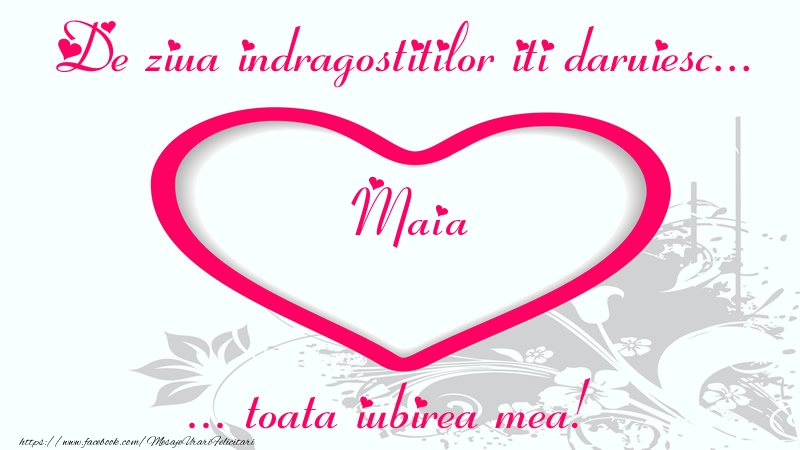 Felicitari Ziua indragostitilor - Pentru Maia: De ziua indragostitilor iti daruiesc toata iubirea mea!